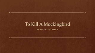 To Kill A Mockingbird
BY: AFSAR THALAKOLA

 