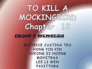 TO KILL A MOCKINGBIRDChapter  12 GROUP 2 MEMBERS Beatrice JustinaTeo Hong Yin Yin Cheong ZiHoong Mohitraa Lee Li Wen pavitthra 