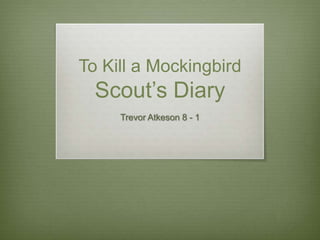 To Kill a Mockingbird
  Scout’s Diary
     Trevor Atkeson 8 - 1
 