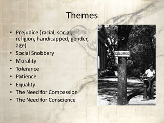 Themes
• Prejudice (racial, social,
religion, handicapped, gender,
age)
• Social Snobbery
• Morality
• Tolerance
• Patience
• Equality
• The Need for Compassion
• The Need for Conscience
 