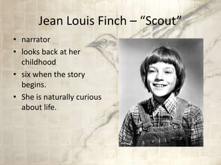 Jean Louis Finch – “Scout”
• narrator
• looks back at her
childhood
• six when the story
begins.
• She is naturally curious
about life.
 