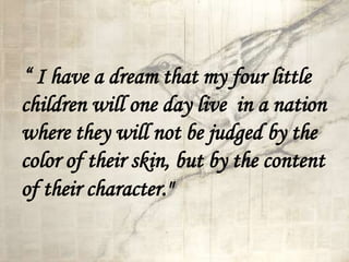“ I have a dream that my four little
children will one day live in a nation
where they will not be judged by the
color of their skin, but by the content
of their character."
 