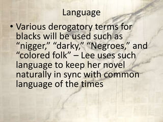 Language
• Various derogatory terms for
blacks will be used such as
“nigger,” “darky,” “Negroes,” and
“colored folk” – Lee uses such
language to keep her novel
naturally in sync with common
language of the times
 