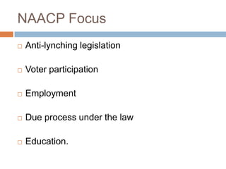 NAACP Focus
   Anti-lynching legislation

   Voter participation

   Employment

   Due process under the law

   Education.
 
