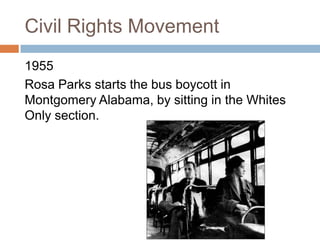 Civil Rights Movement
1955
Rosa Parks starts the bus boycott in
Montgomery Alabama, by sitting in the Whites
Only section.
 