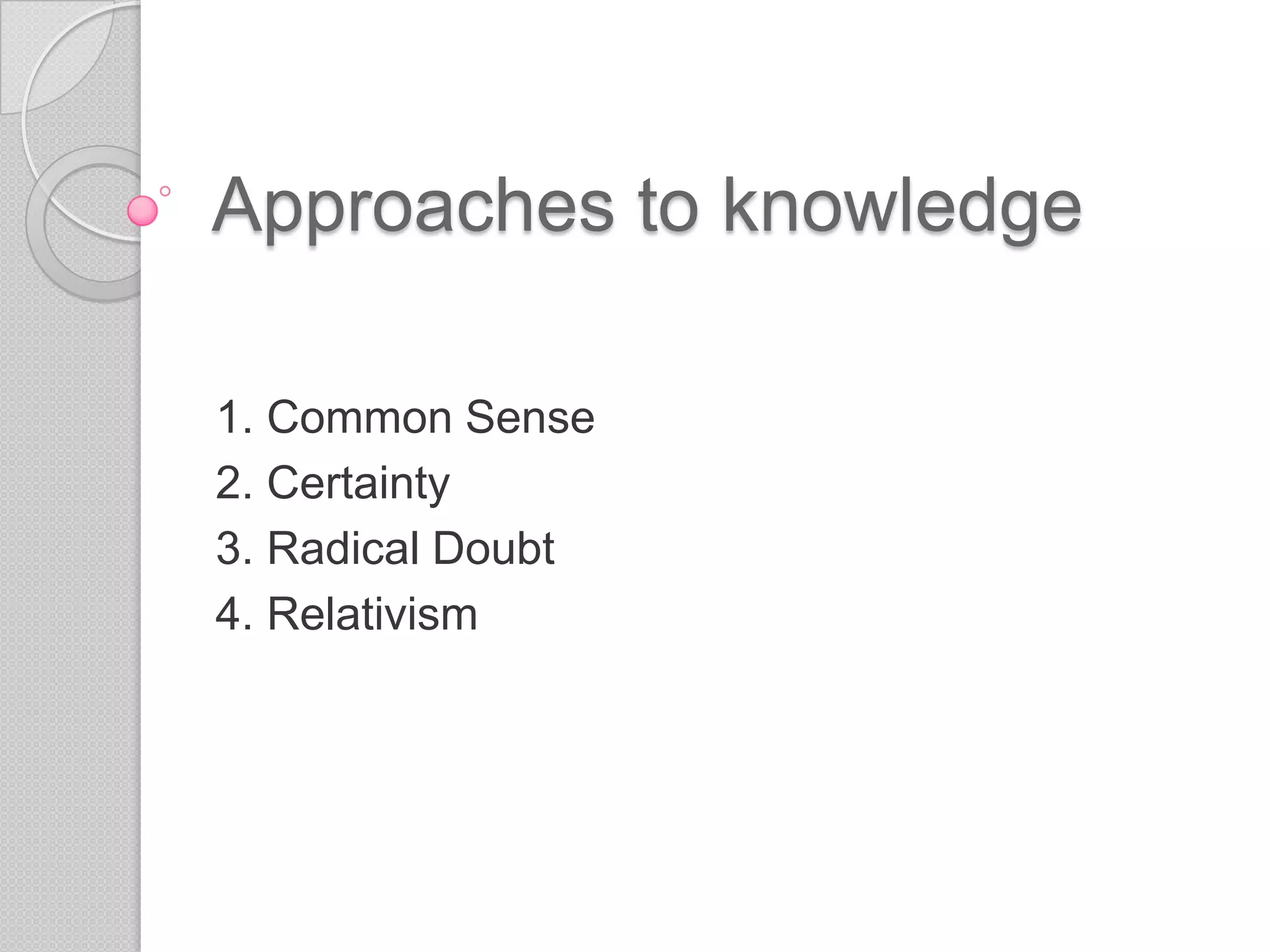 Approaches to knowledge1. Common Sense2. Certainty3. Radical Doubt4. Relativism