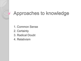 Approaches to knowledge 1. Common Sense 2. Certainty 3. Radical Doubt 4. Relativism 