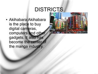 DISTRICTS
●

Akihabara:Akihabara
is the place to buy
digital cameras,
computers and other
gadgets. It also has
become the center of
the manga industry.

 