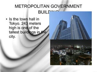 METROPOLITAN GOVERNMENT
BUILDING
●

Is the town hall in
Tokyo. 243 meters
high is one of the
tallest buildings in the
city.

 