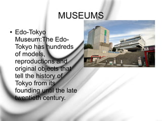 MUSEUMS
●

Edo-Tokyo
Museum:The EdoTokyo has hundreds
of models,
reproductions and
original objects that
tell the history of
Tokyo from its
founding until the late
twentieth century.

 