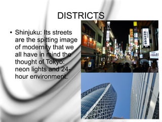 DISTRICTS
●

Shinjuku: Its streets
are the spitting image
of modernity that we
all have in mind the
thought of Tokyo:
neon lights and 24hour environment.

 