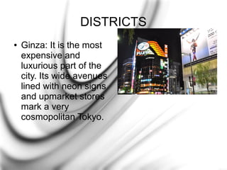 DISTRICTS
●

Ginza: It is the most
expensive and
luxurious part of the
city. Its wide avenues
lined with neon signs
and upmarket stores
mark a very
cosmopolitan Tokyo.

 