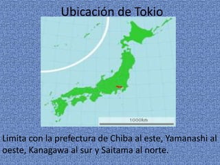 Ubicación de Tokio
Limita con la prefectura de Chiba al este, Yamanashi al
oeste, Kanagawa al sur y Saitama al norte.
 