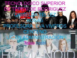 TECNOLOGICO SUPERIOR
DE TEPEXI DE RODRIGUEZ
GRISELDA TÉLLEZ
ROSAS
PROFESORA: EVA VIVEROS
CENTENO
LIC.EN ADMINISTRACIÓN
Tokio hotel
 