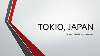 TOKIO, JAPAN
CARACTERISTICAS URBANAS

 