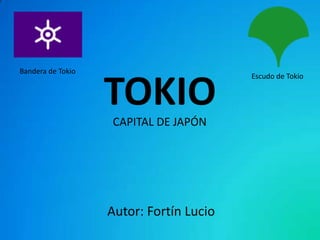Bandera de Tokio


                   TOKIO
                                         Escudo de Tokio




                   CAPITAL DE JAPÓN




                   Autor: Fortín Lucio
 