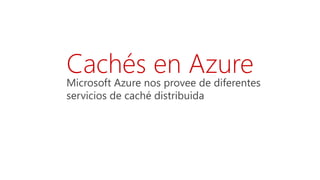 Microsoft Azure nos provee de diferentes
servicios de caché distribuida
Cachés en Azure
 