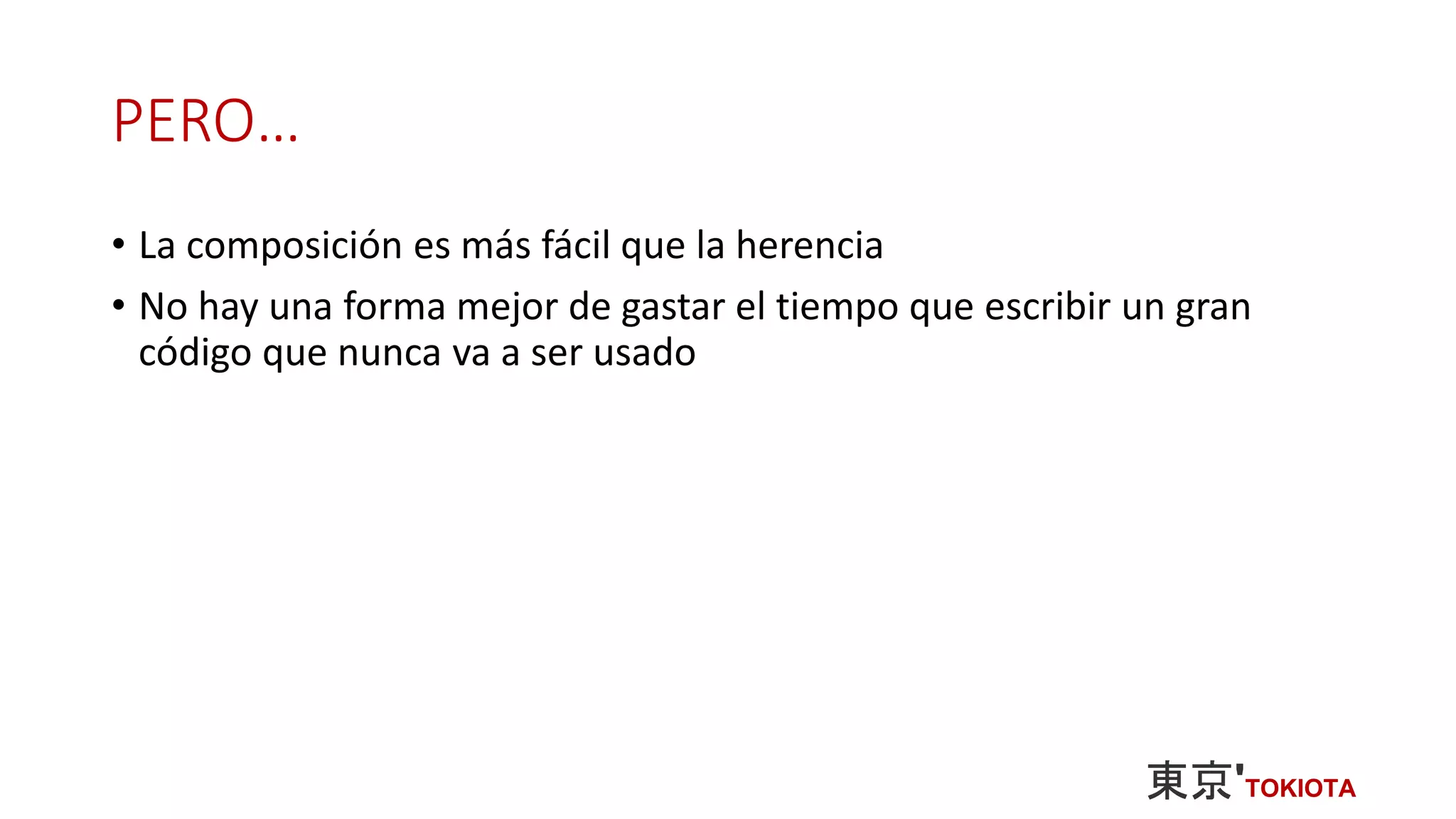 PERO…
• La composición es más fácil que la herencia
• No hay una forma mejor de gastar el tiempo que escribir un gran
código que nunca va a ser usado
 