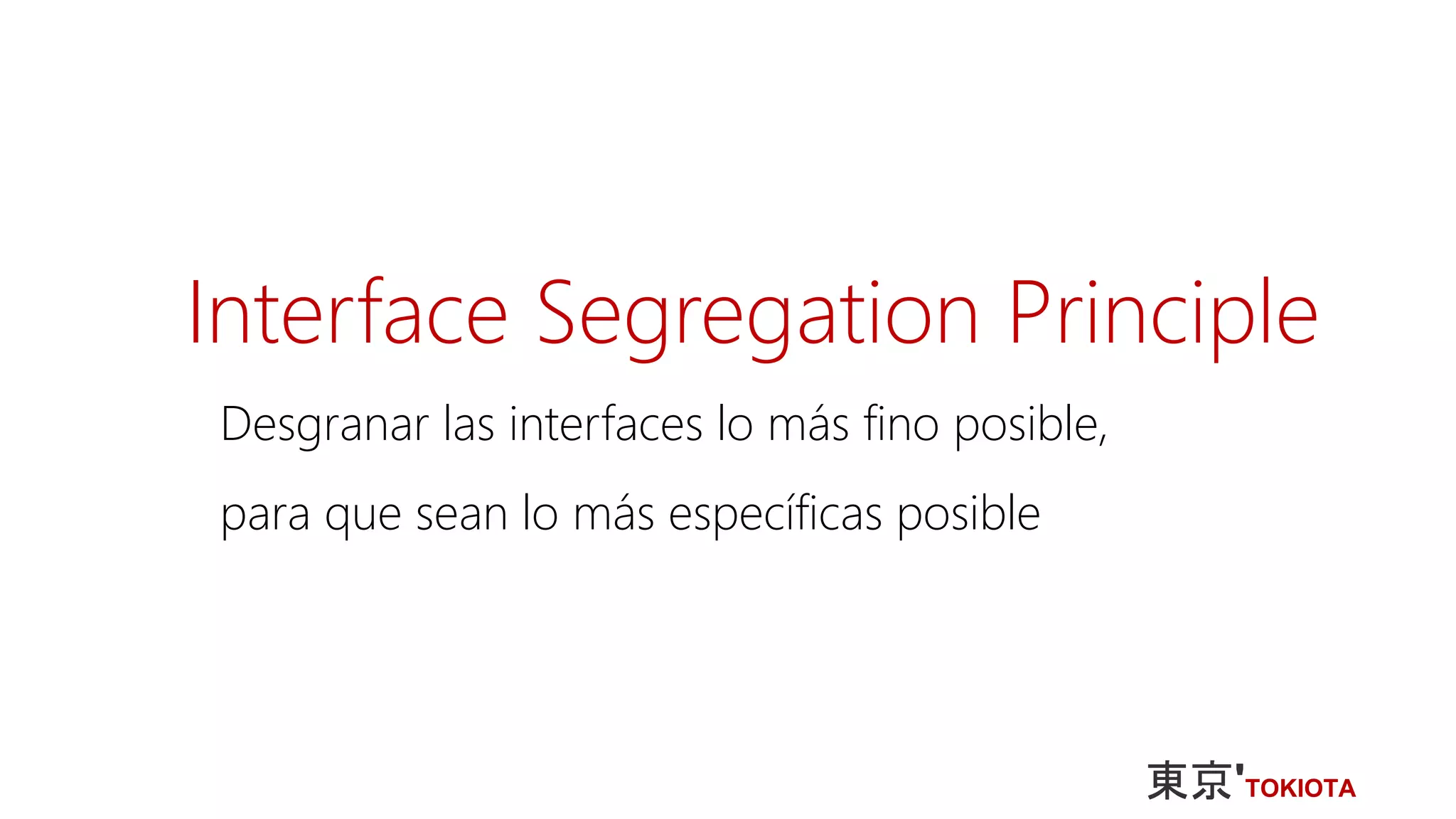 Interface Segregation Principle
Desgranar las interfaces lo más fino posible,
para que sean lo más específicas posible
 