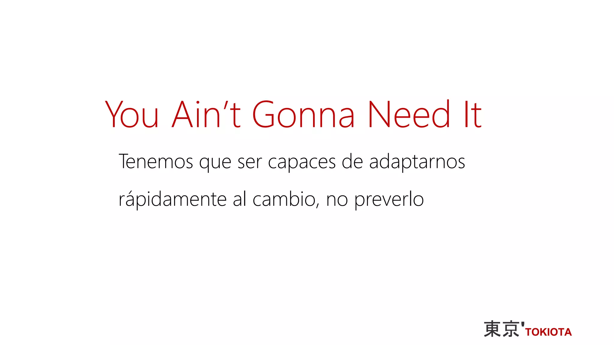 You Ain’t Gonna Need It
Tenemos que ser capaces de adaptarnos
rápidamente al cambio, no preverlo
 