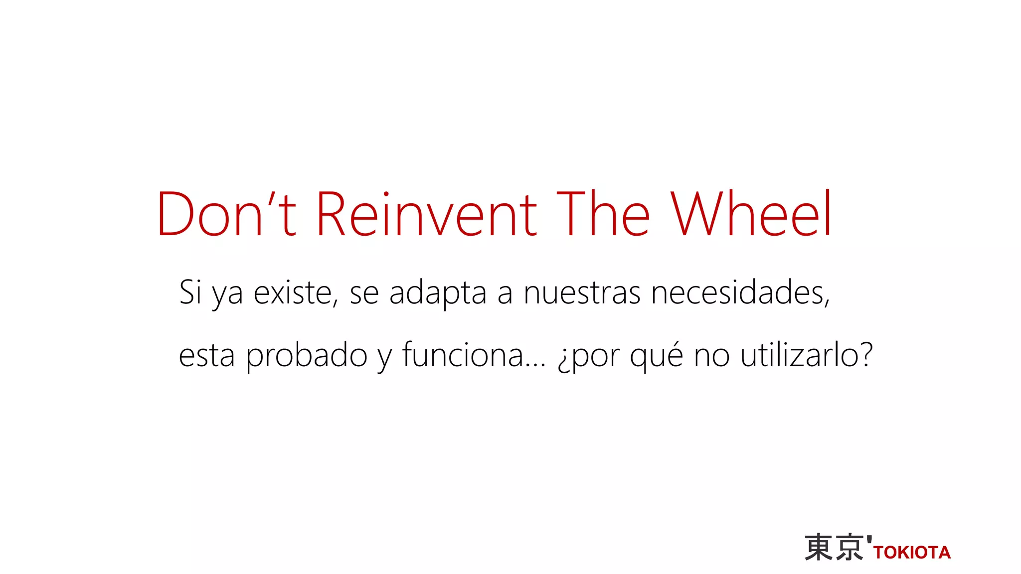 Don’t Reinvent The Wheel
Si ya existe, se adapta a nuestras necesidades,
esta probado y funciona… ¿por qué no utilizarlo?
 