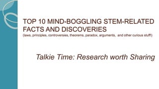 TOP 10 MIND-BOGGLING STEM-RELATED
FACTS AND DISCOVERIES
(laws, principles, controversies, theorems, paradox, arguments, and other curious stuff!)
Talkie Time: Research worth Sharing
 