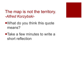 The map is not the territory.
-Alfred Korzybski-
What do you think this quote
means?
Take a few minutes to write a
short reflection
 