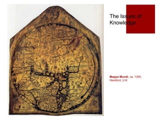 Mappa Mundi, ca. 1300,
Hereford, U.K
The Issues of
Knowledge
 
