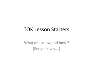 TOK Lesson Starters

What do I know and how ?
    (Perspectives….)
 
