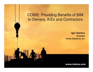 COBIE: Providing Benefits of BIM
to Owners, A/Es and Contractors


                           Igor Starkov
                               President
                     Tokmo Solutions, Inc.




                     www.tokmo.com
 