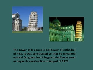 The Tower of Is above is bell tower of cathedral
of Pisa. It was constructed so that he remained
vertical On guard but it began to incline as soon
as began its construction in August of 1173
 