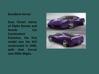 Escuderia Ferrari
Enzo Ferrari retires
of Alpha Romeo and
founds Car
Construzioni
Provision, the first
model was the 815
constructed in 1940,
with that Ferrari
won Mille Miglia.
 