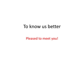 To know us better
Pleased to meet you!