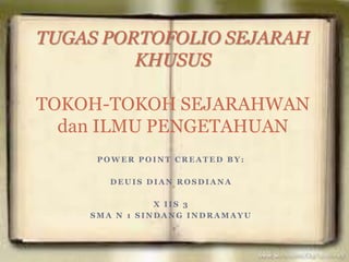 TUGAS PORTOFOLIO SEJARAH
KHUSUS
TOKOH-TOKOH SEJARAHWAN
dan ILMU PENGETAHUAN
POWER POINT CREATED BY:
DEUIS DIAN ROSDIANA
X IIS 3
SMA N 1 SINDANG INDRAMAYU

 