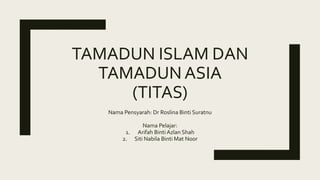 TAMADUN ISLAM DAN
TAMADUN ASIA
(TITAS)
Nama Pensyarah: Dr Roslina Binti Suratnu
Nama Pelajar:
1. Arifah Binti Azlan Shah
2. Siti Nabila Binti Mat Noor
 