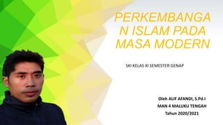 PERKEMBANGA
N ISLAM PADA
MASA MODERN
Oleh ALIF AFANDI, S.Pd.I
MAN 4 MALUKU TENGAH
Tahun 2020/2021
SKI KELAS XI SEMESTER GENAP
 