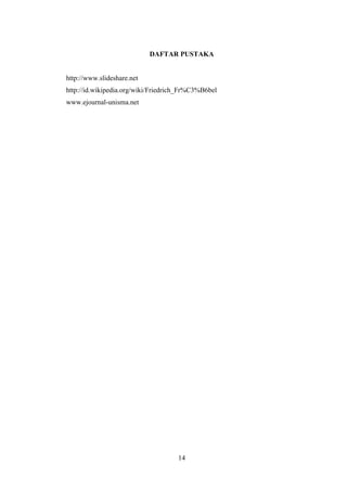 DAFTAR PUSTAKA

http://www.slideshare.net
http://id.wikipedia.org/wiki/Friedrich_Fr%C3%B6bel
www.ejournal-unisma.net

14

 