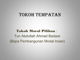 TOKOH TEMPATAN
Tokoh Moral Pilihan :
Tun Abdullah Ahmad Badawi
(Bapa Pembangunan Modal Insan)
 