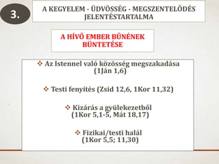 A KEGYELEM - ÜDVÖSSÉG - MEGSZENTELŐDÉS
JELENTÉSTARTALMA
A HÍVŐ EMBER BŰNÉNEK
BÜNTETÉSE
 Az Istennel való közösség megszakadása
(1Ján 1,6)
 Testi fenyítés (Zsid 12,6, 1Kor 11,32)
 Kizárás a gyülekezetből
(1Kor 5,1-5, Mát 18,17)
 Fizikai/testi halál
(1Kor 5,5; 11,30)
3.
 