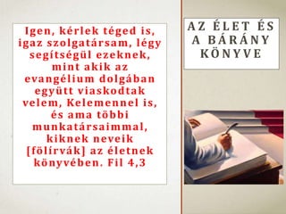 Igen, kérlek téged is,
igaz szolgatársam, légy
segítségül ezeknek,
mint akik az
evangélium dolgában
együtt viaskodtak
velem, Kelemennel is,
és ama többi
munkatársaimmal,
kiknek neveik
[fölírvák] az életnek
könyvében. Fil 4,3
A Z É L E T É S
A B Á R Á N Y
K Ö N Y V E
 
