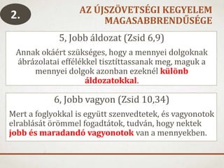 AZ ÚJSZÖVETSÉGI KEGYELEM
MAGASABBRENDŰSÉGE
5, Jobb áldozat (Zsid 6,9)
Annak okáért szükséges, hogy a mennyei dolgoknak
ábrázolatai effélékkel tisztíttassanak meg, maguk a
mennyei dolgok azonban ezeknél különb
áldozatokkal.
.
6, Jobb vagyon (Zsid 10,34)
Mert a foglyokkal is együtt szenvedtetek, és vagyonotok
elrablását örömmel fogadtátok, tudván, hogy nektek
jobb és maradandó vagyonotok van a mennyekben.
2.
 