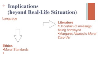 + Implications
   (beyond Real-Life Stituation)
Language
                        Literature
                        Uncertain of message
                        being conveyed
                        Margaret Atwood’s Moral
                        Disorder

Ethics
Moral Standards

 