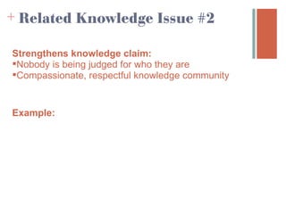 + Related Knowledge Issue #2

Strengthens knowledge claim:
Nobody is being judged for who they are
Compassionate, respectful knowledge community


Example:
 