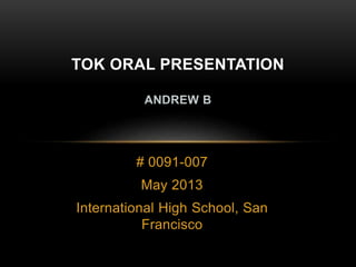 # 0091-007
May 2013
International High School, San
Francisco
TOK ORAL PRESENTATION
ANDREW B
 