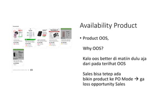 Availability Product
• Product OOS,
Why OOS?
Kalo oos better di matiin dulu aja
dari pada terilhat OOS
Sales bisa tetep ad...
