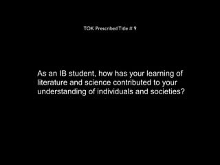 TOK Prescribed Title # 9




As an IB student, how has your learning of
literature and science contributed to your
understanding of individuals and societies?
 