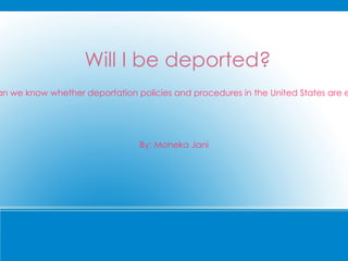 Will I be deported? How can we know whether deportation policies and procedures in the United States are ethical? By: Moneka Jani 