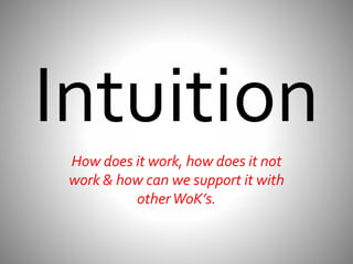 Intuition 
How does it work, how does it not 
work & how can we support it with 
other WoK’s. 
 