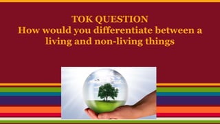 TOK QUESTION
How would you differentiate between a
living and non-living things
 
