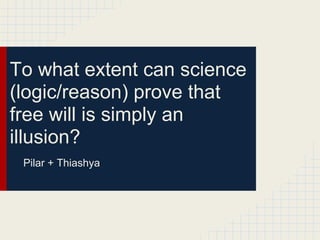 To what extent can science
(logic/reason) prove that
free will is simply an
illusion?
 Pilar + Thiashya
 